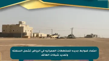 اعتماد ضوابط جديدة للمخططات العمرانية في الرياض تشمل السفلتة وتمديد شبكات الهاتف
